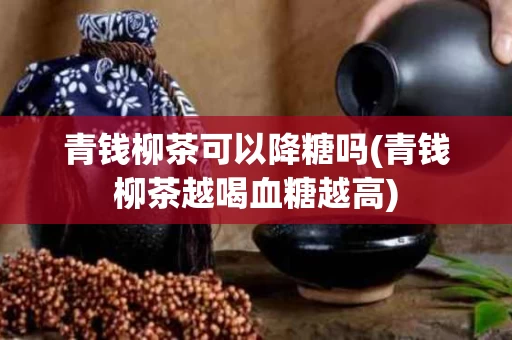 青钱柳茶可以降糖吗(青钱柳茶越喝血糖越高)