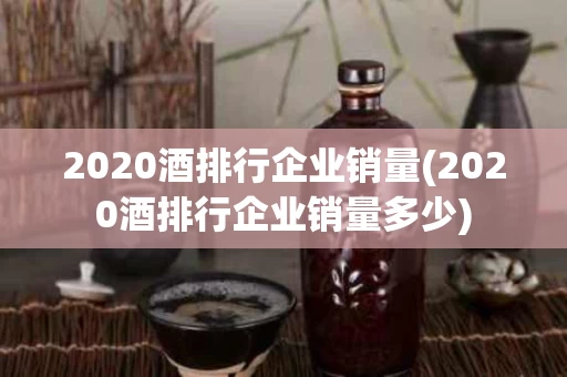 2020酒排行企业销量(2020酒排行企业销量多少)