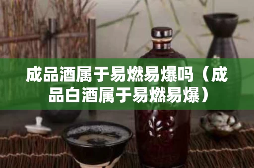 成品酒属于易燃易爆吗（成品白酒属于易燃易爆）