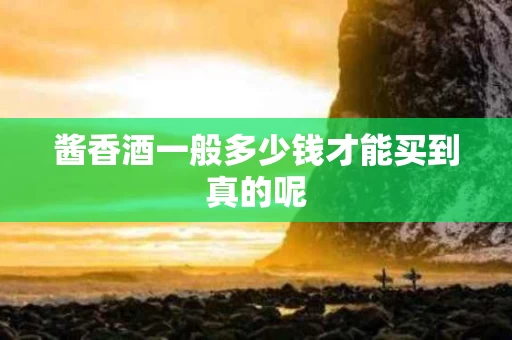 酱香酒一般多少钱才能买到真的呢