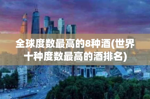 全球度数最高的8种酒(世界十种度数最高的酒排名)