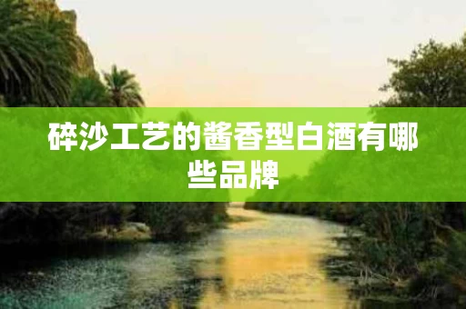 碎沙工艺的酱香型白酒有哪些品牌