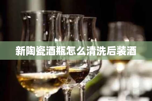 新陶瓷酒瓶怎么清洗后装酒
