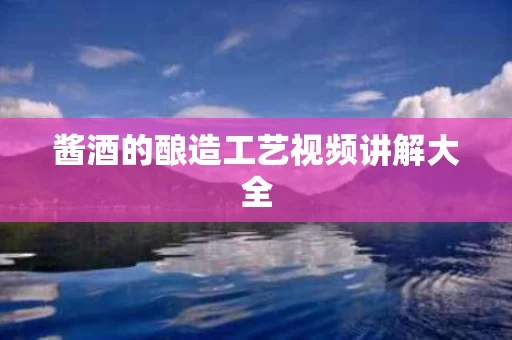 酱酒的酿造工艺视频讲解大全