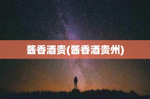 酱香酒贵(酱香酒贵州)