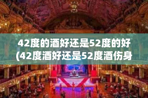 42度的酒好还是52度的好(42度酒好还是52度酒伤身体)
