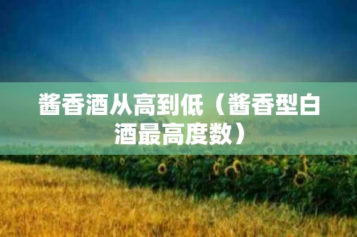 酱香酒从高到低（酱香型白酒最高度数）
