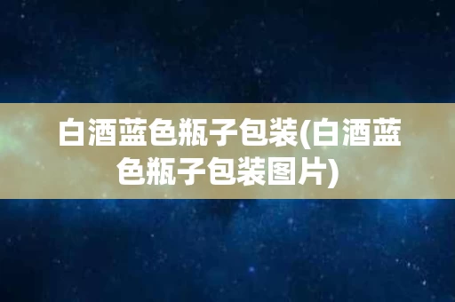 白酒蓝色瓶子包装(白酒蓝色瓶子包装图片)