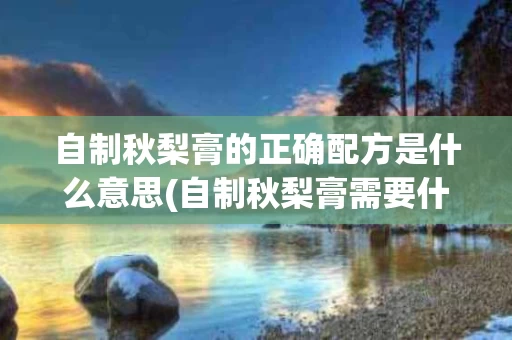 自制秋梨膏的正确配方是什么意思(自制秋梨膏需要什么材料)