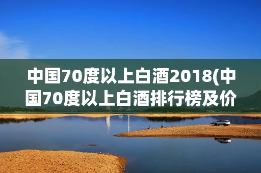 中国70度以上白酒2018(中国70度以上白酒排行榜及价格)