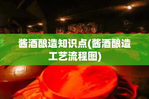 酱酒酿造知识点(酱酒酿造工艺流程图)