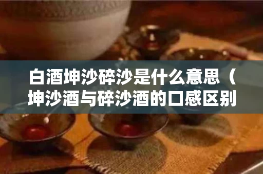 白酒坤沙碎沙是什么意思（坤沙酒与碎沙酒的口感区别最重要的是什么）