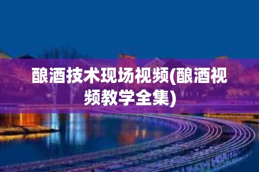 酿酒技术现场视频(酿酒视频教学全集)