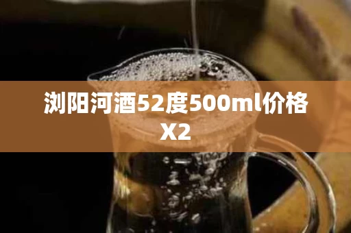浏阳河酒52度500ml价格X2