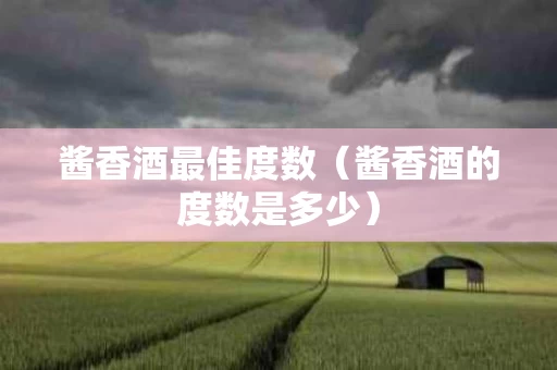 酱香酒最佳度数（酱香酒的度数是多少）