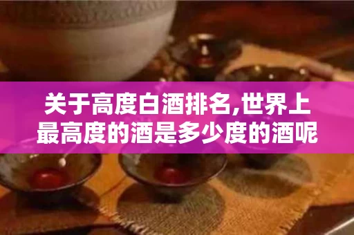 关于高度白酒排名,世界上最高度的酒是多少度的酒呢的信息