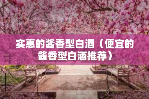 实惠的酱香型白酒（便宜的酱香型白酒推荐）