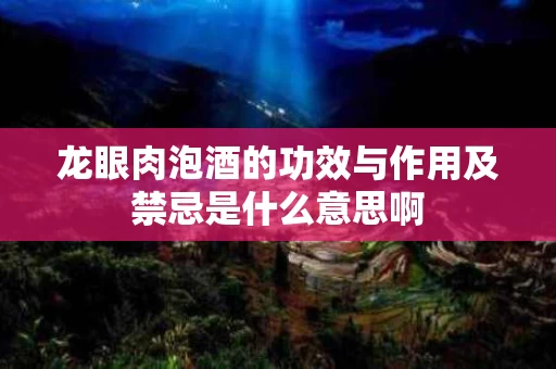 龙眼肉泡酒的功效与作用及禁忌是什么意思啊