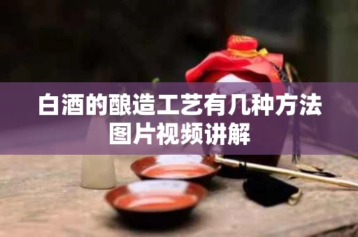 白酒的酿造工艺有几种方法图片视频讲解