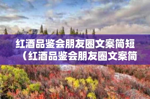 红酒品鉴会朋友圈文案简短（红酒品鉴会朋友圈文案简短精辟）