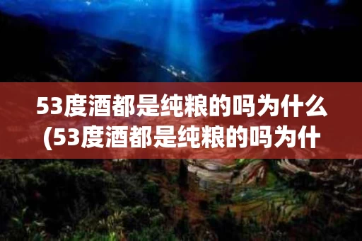 53度酒都是纯粮的吗为什么(53度酒都是纯粮的吗为什么那么贵)
