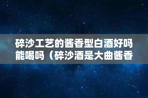 碎沙工艺的酱香型白酒好吗能喝吗（碎沙酒是大曲酱香吗）