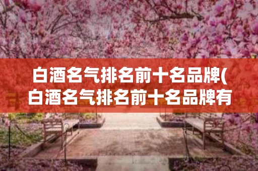 白酒名气排名前十名品牌(白酒名气排名前十名品牌有哪些)