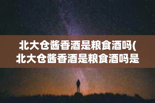 北大仓酱香酒是粮食酒吗(北大仓酱香酒是粮食酒吗是真的吗)