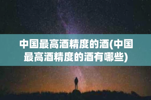 中国最高酒精度的酒(中国最高酒精度的酒有哪些)