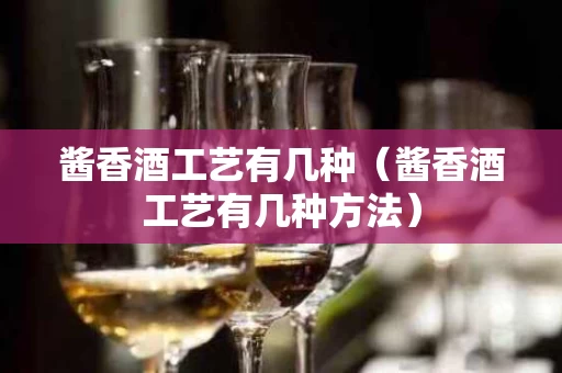 酱香酒工艺有几种（酱香酒工艺有几种方法）