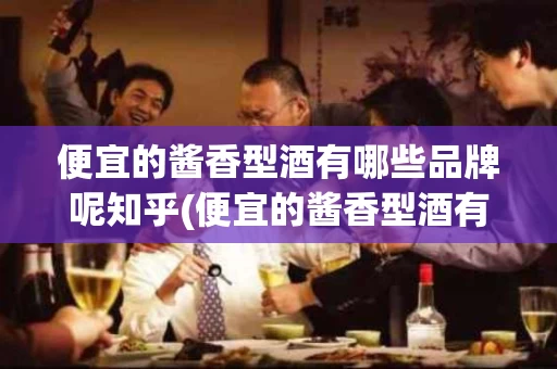 便宜的酱香型酒有哪些品牌呢知乎(便宜的酱香型酒有哪些品牌呢知乎文章)
