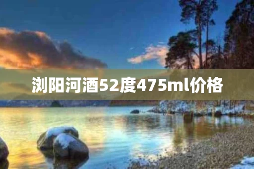 浏阳河酒52度475ml价格