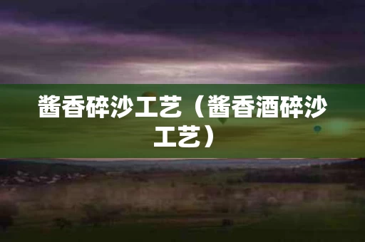 酱香碎沙工艺（酱香酒碎沙工艺）