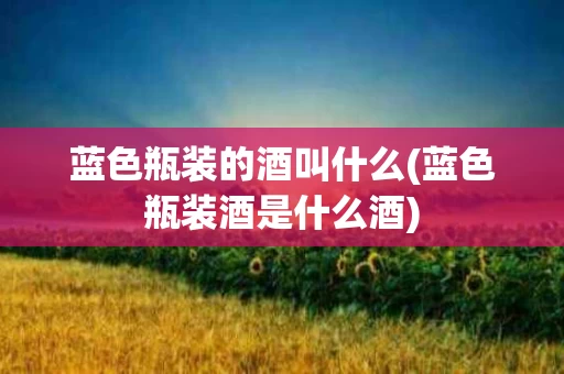 蓝色瓶装的酒叫什么(蓝色瓶装酒是什么酒)