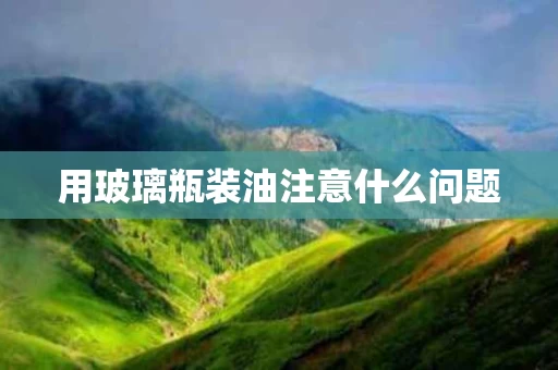用玻璃瓶装油注意什么问题