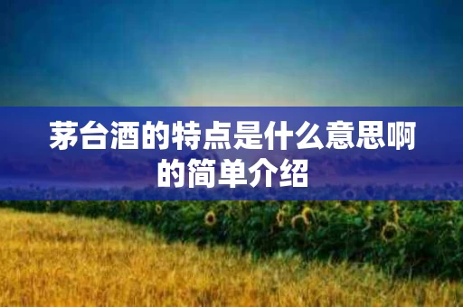 茅台酒的特点是什么意思啊的简单介绍