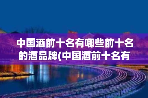 中国酒前十名有哪些前十名的酒品牌(中国酒前十名有哪些前十名的酒品牌名称)