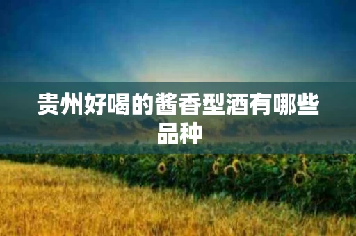 贵州好喝的酱香型酒有哪些品种