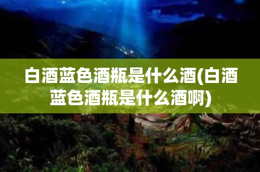 白酒蓝色酒瓶是什么酒(白酒蓝色酒瓶是什么酒啊)