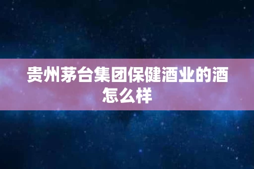 贵州茅台集团保健酒业的酒怎么样