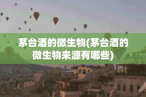 茅台酒的微生物(茅台酒的微生物来源有哪些)