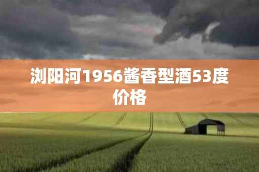 浏阳河1956酱香型酒53度价格