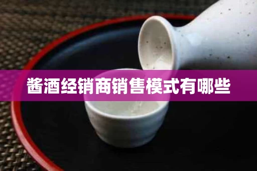 酱酒经销商销售模式有哪些