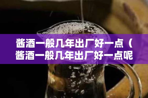 酱酒一般几年出厂好一点（酱酒一般几年出厂好一点呢）