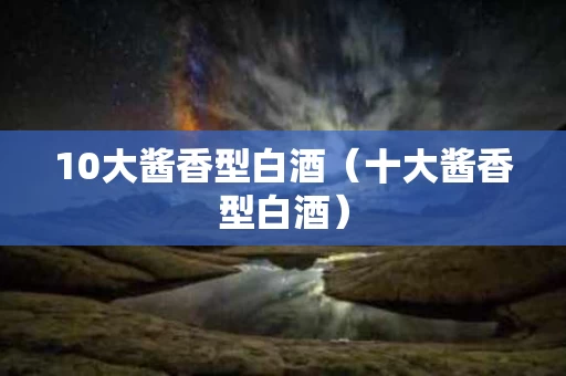 10大酱香型白酒（十大酱香型白酒）