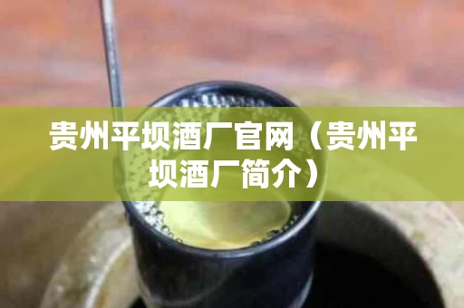 贵州平坝酒厂官网（贵州平坝酒厂简介）