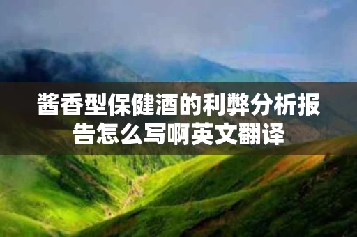 酱香型保健酒的利弊分析报告怎么写啊英文翻译