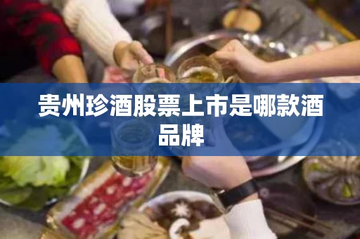 贵州珍酒股票上市是哪款酒品牌
