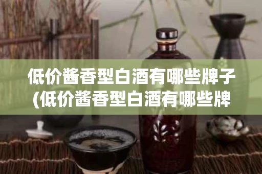 低价酱香型白酒有哪些牌子(低价酱香型白酒有哪些牌子的)