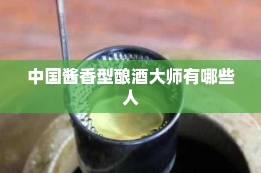 中国酱香型酿酒大师有哪些人